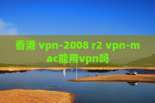 香港 vpn-2008 r2 vpn-mac能用vpn吗