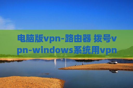 电脑版vpn-路由器 拨号vpn-windows系统用vpn