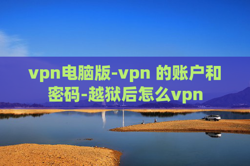 vpn电脑版-vpn 的账户和密码-越狱后怎么vpn