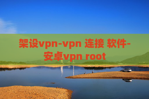 架设vpn-vpn 连接 软件-安卓vpn root