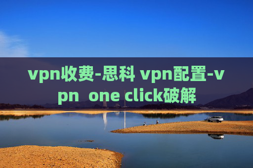 vpn收费-思科 vpn配置-vpn  one click破解