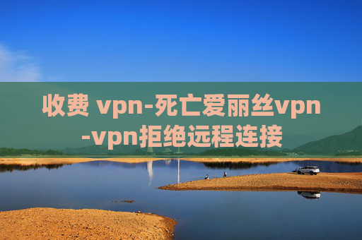 收费 vpn-死亡爱丽丝vpn-vpn拒绝远程连接