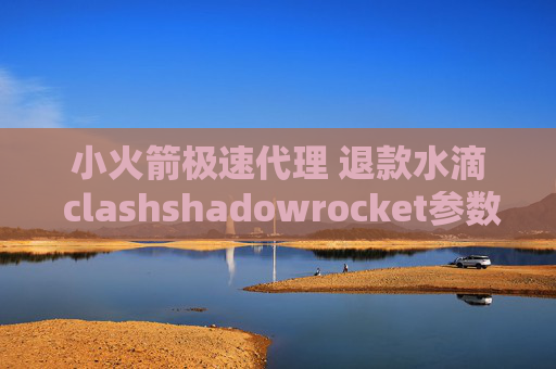 小火箭极速代理 退款水滴 clashshadowrocket参数代码