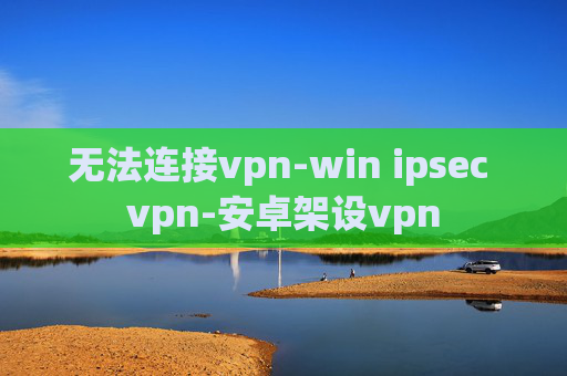 无法连接vpn-win ipsec vpn-安卓架设vpn