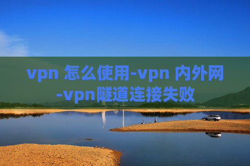 vpn 怎么使用-vpn 内外网-vpn隧道连接失败