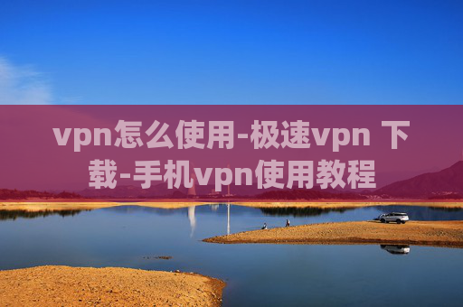 vpn怎么使用-极速vpn 下载-手机vpn使用教程