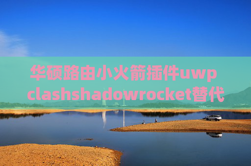 华硕路由小火箭插件uwp clashshadowrocket替代软件