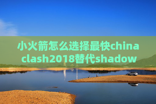 小火箭怎么选择最快china clash2018替代shadowrocket