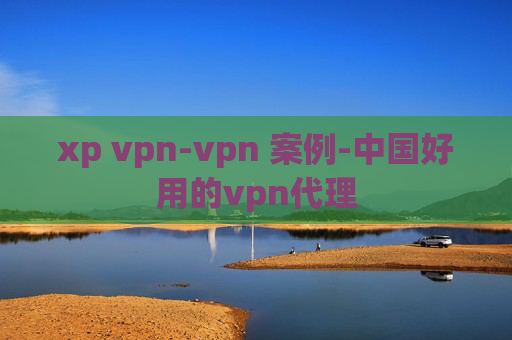 xp vpn-vpn 案例-中国好用的vpn代理