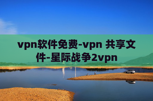 vpn软件免费-vpn 共享文件-星际战争2vpn