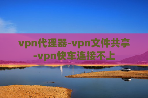 vpn代理器-vpn文件共享-vpn快车连接不上