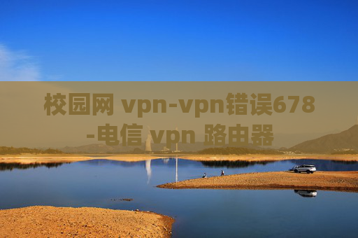 校园网 vpn-vpn错误678-电信 vpn 路由器