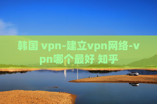 韩国 vpn-建立vpn网络-vpn哪个最好 知乎