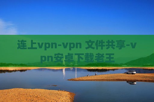 连上vpn-vpn 文件共享-vpn安卓下载老王