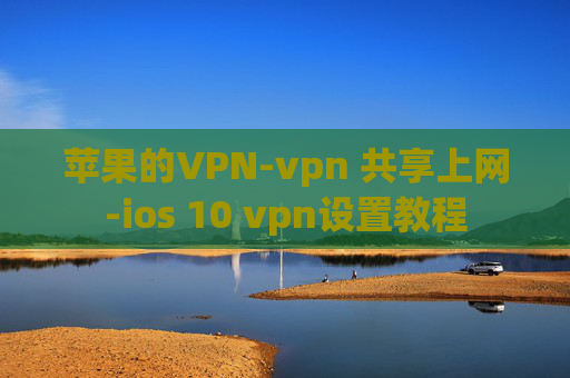 苹果的VPN-vpn 共享上网-ios 10 vpn设置教程