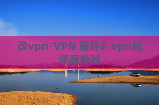 改vpn-VPN 崩坏3-vpn加速服务器