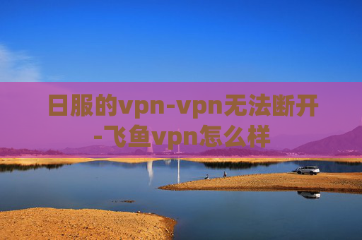 日服的vpn-vpn无法断开-飞鱼vpn怎么样