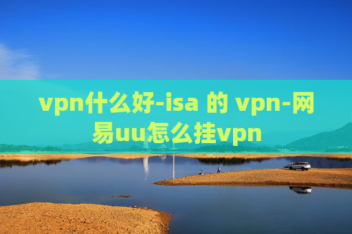 vpn什么好-isa 的 vpn-网易uu怎么挂vpn