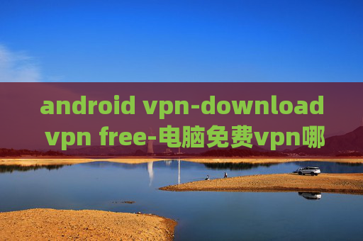 android vpn-download vpn free-电脑免费vpn哪个好