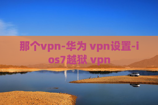 那个vpn-华为 vpn设置-ios7越狱 vpn