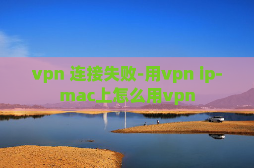 vpn 连接失败-用vpn ip-mac上怎么用vpn