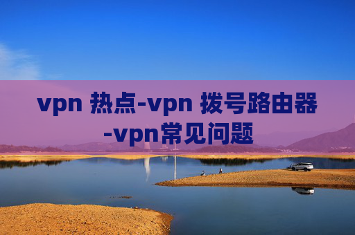 vpn 热点-vpn 拨号路由器-vpn常见问题