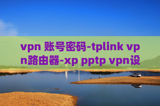 vpn 账号密码-tplink vpn路由器-xp pptp vpn设置