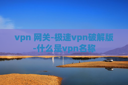 vpn 网关-极速vpn破解版-什么是vpn名称