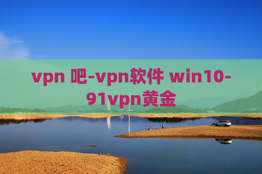 vpn 吧-vpn软件 win10-91vpn黄金