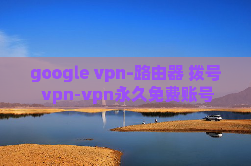 google vpn-路由器 拨号 vpn-vpn永久免费账号