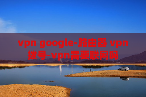 vpn google-路由器 vpn拨号-vpn需要联网吗