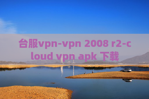 台服vpn-vpn 2008 r2-cloud vpn apk 下载