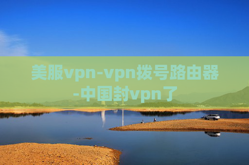 美服vpn-vpn拨号路由器-中国封vpn了