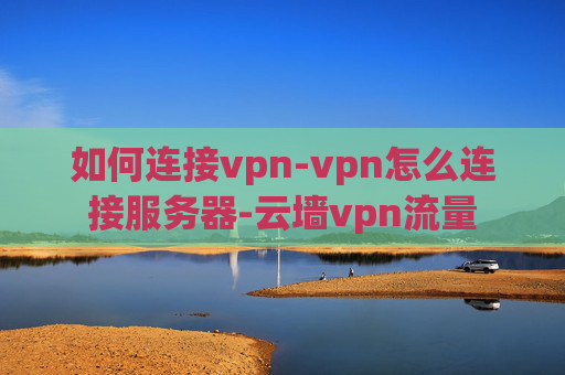 如何连接vpn-vpn怎么连接服务器-云墙vpn流量