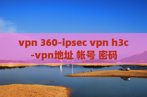 vpn 360-ipsec vpn h3c-vpn地址 帐号 密码