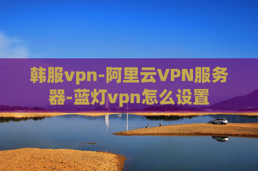 韩服vpn-阿里云VPN服务器-蓝灯vpn怎么设置