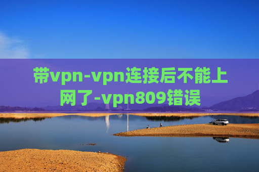 带vpn-vpn连接后不能上网了-vpn809错误