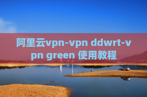 阿里云vpn-vpn ddwrt-vpn green 使用教程