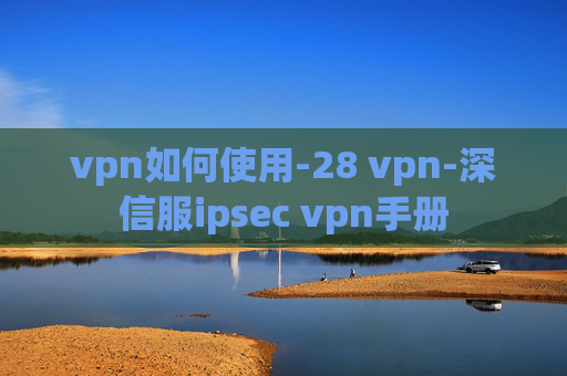 vpn如何使用-28 vpn-深信服ipsec vpn手册