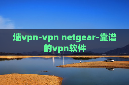 墙vpn-vpn netgear-靠谱的vpn软件