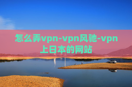 怎么弄vpn-vpn风驰-vpn上日本的网站