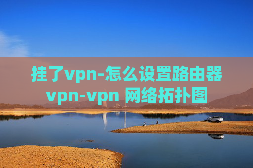 挂了vpn-怎么设置路由器vpn-vpn 网络拓扑图