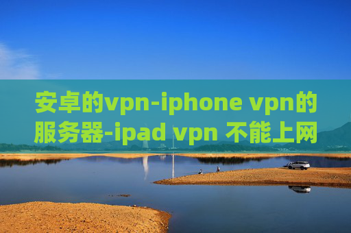 安卓的vpn-iphone vpn的服务器-ipad vpn 不能上网