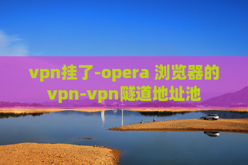 vpn挂了-opera 浏览器的vpn-vpn隧道地址池