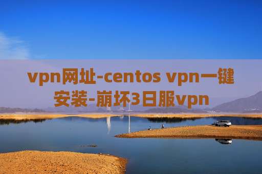 vpn网址-centos vpn一键安装-崩坏3日服vpn