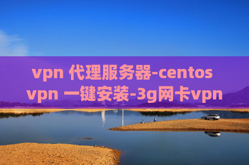 vpn 代理服务器-centos vpn 一键安装-3g网卡vpn