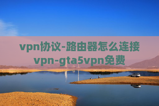 vpn协议-路由器怎么连接vpn-gta5vpn免费