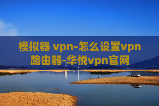 模拟器 vpn-怎么设置vpn路由器-华悦vpn官网