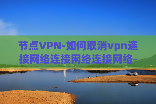 节点VPN-如何取消vpn连接网络连接网络连接网络-飞塔配置ssl vpn