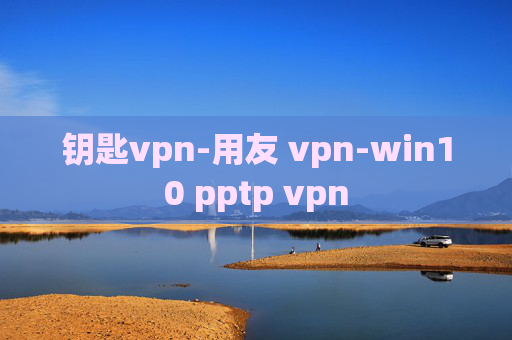 钥匙vpn-用友 vpn-win10 pptp vpn